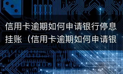 信用卡逾期如何申请银行停息挂账（信用卡逾期如何申请银行停息挂账的）