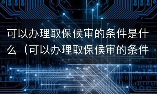 可以办理取保候审的条件是什么（可以办理取保候审的条件是什么呢）