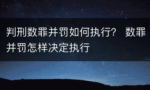 判刑数罪并罚如何执行？ 数罪并罚怎样决定执行