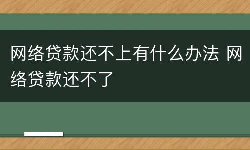 网络贷款还不上有什么办法 网络贷款还不了