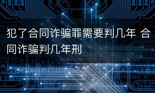 犯了合同诈骗罪需要判几年 合同诈骗判几年刑