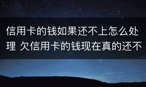 信用卡的钱如果还不上怎么处理 欠信用卡的钱现在真的还不上怎么办