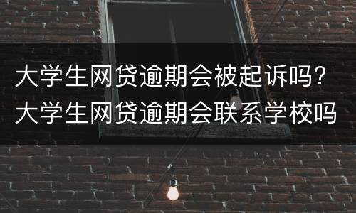 大学生网贷逾期会被起诉吗? 大学生网贷逾期会联系学校吗
