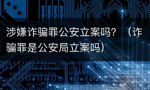 涉嫌诈骗罪公安立案吗？（诈骗罪是公安局立案吗）