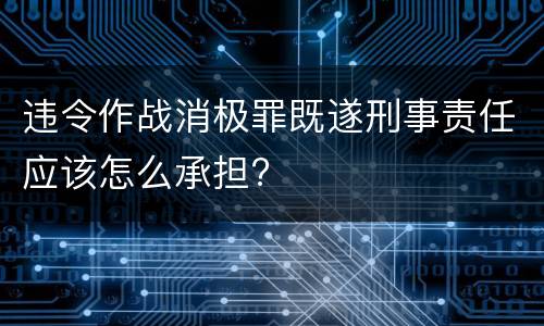 违令作战消极罪既遂刑事责任应该怎么承担?