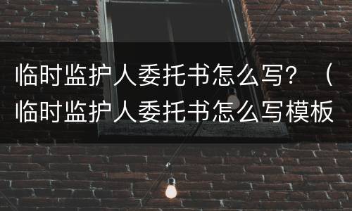 临时监护人委托书怎么写？（临时监护人委托书怎么写模板）