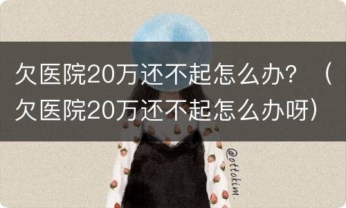 欠医院20万还不起怎么办？（欠医院20万还不起怎么办呀）