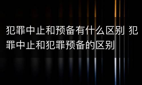 犯罪中止和预备有什么区别 犯罪中止和犯罪预备的区别