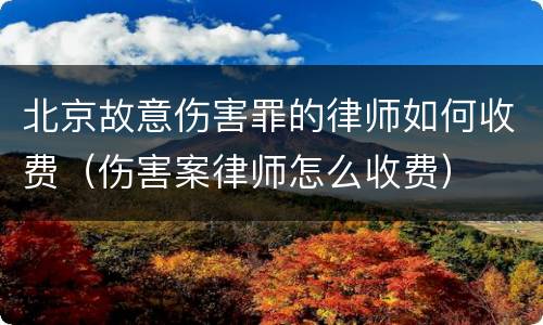 北京故意伤害罪的律师如何收费（伤害案律师怎么收费）