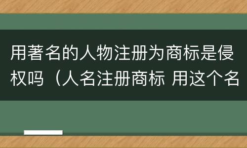 用著名的人物注册为商标是侵权吗（人名注册商标 用这个名字的人侵权吗）