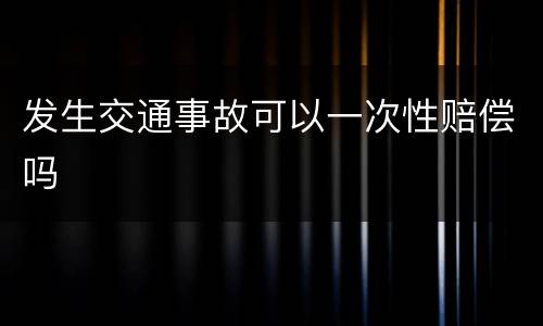 发生交通事故可以一次性赔偿吗