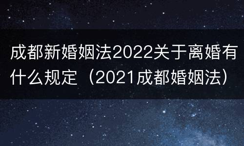成都新婚姻法2022关于离婚有什么规定（2021成都婚姻法）