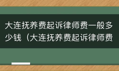 大连抚养费起诉律师费一般多少钱（大连抚养费起诉律师费一般多少钱啊）
