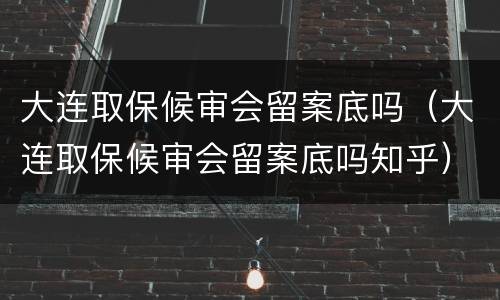 大连取保候审会留案底吗（大连取保候审会留案底吗知乎）