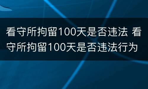 看守所拘留100天是否违法 看守所拘留100天是否违法行为