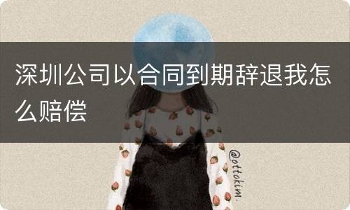 深圳公司以合同到期辞退我怎么赔偿