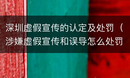 深圳虚假宣传的认定及处罚（涉嫌虚假宣传和误导怎么处罚）