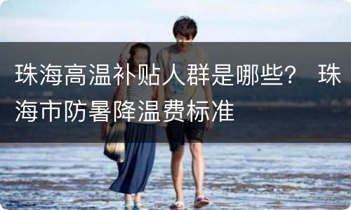 珠海高温补贴人群是哪些？ 珠海市防暑降温费标准