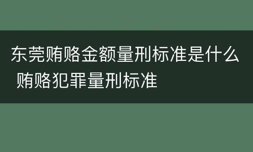 东莞贿赂金额量刑标准是什么 贿赂犯罪量刑标准