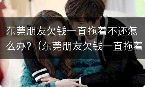 东莞朋友欠钱一直拖着不还怎么办?（东莞朋友欠钱一直拖着不还怎么办呀）