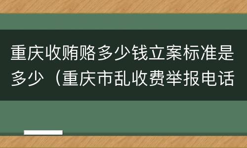 重庆收贿赂多少钱立案标准是多少（重庆市乱收费举报电话）