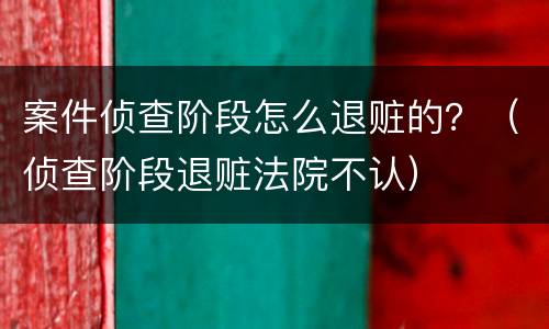 案件侦查阶段怎么退赃的？（侦查阶段退赃法院不认）