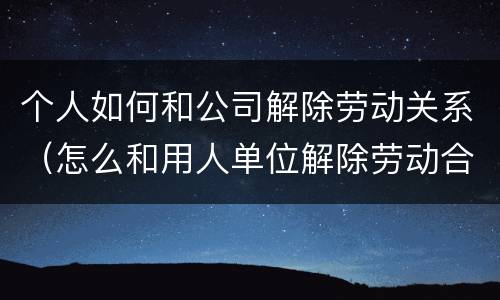 个人如何和公司解除劳动关系（怎么和用人单位解除劳动合同）