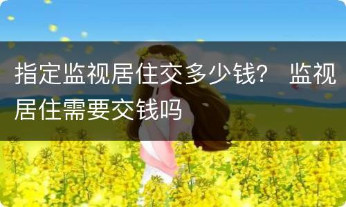 指定监视居住交多少钱？ 监视居住需要交钱吗