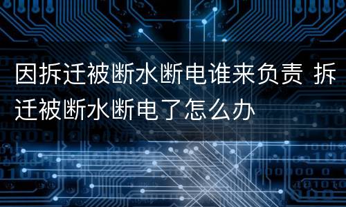 因拆迁被断水断电谁来负责 拆迁被断水断电了怎么办