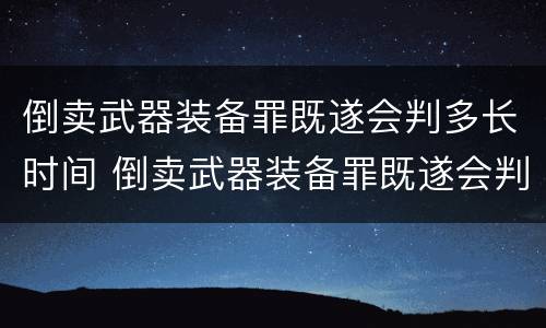 倒卖武器装备罪既遂会判多长时间 倒卖武器装备罪既遂会判多长时间徒刑