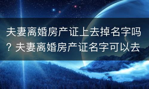夫妻离婚房产证上去掉名字吗? 夫妻离婚房产证名字可以去掉吗