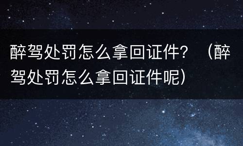 醉驾处罚怎么拿回证件？（醉驾处罚怎么拿回证件呢）