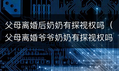 父母离婚后奶奶有探视权吗（父母离婚爷爷奶奶有探视权吗）