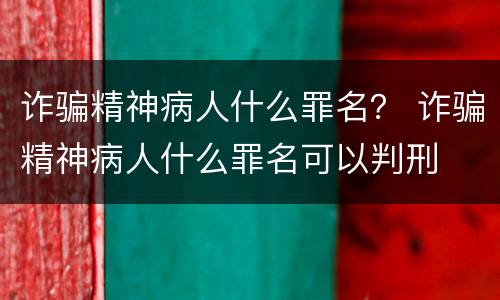 诈骗精神病人什么罪名？ 诈骗精神病人什么罪名可以判刑