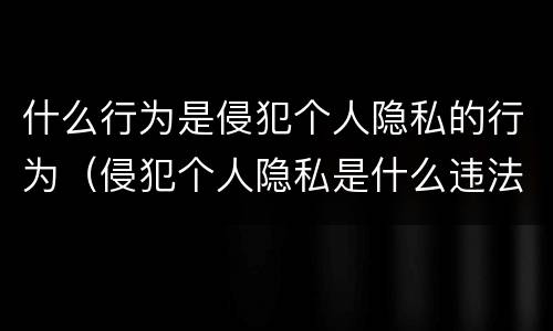 什么行为是侵犯个人隐私的行为（侵犯个人隐私是什么违法行为）