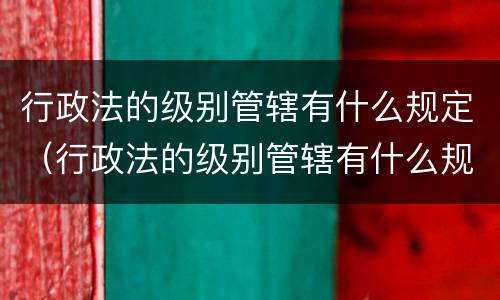 行政法的级别管辖有什么规定（行政法的级别管辖有什么规定吗）