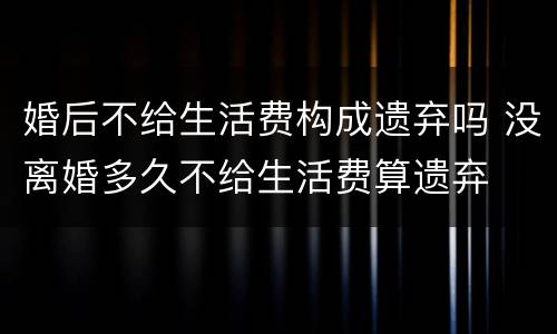 婚后不给生活费构成遗弃吗 没离婚多久不给生活费算遗弃
