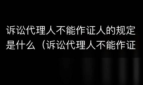 诉讼代理人不能作证人的规定是什么（诉讼代理人不能作证人的规定是什么原因）