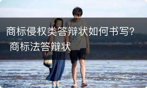 商标侵权类答辩状如何书写？ 商标法答辩状
