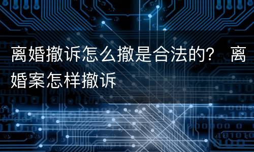 离婚撤诉怎么撤是合法的？ 离婚案怎样撤诉