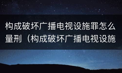 构成破坏广播电视设施罪怎么量刑（构成破坏广播电视设施罪怎么量刑的）
