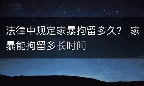 法律中规定家暴拘留多久？ 家暴能拘留多长时间
