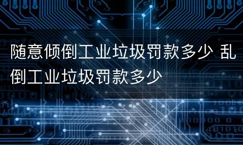 随意倾倒工业垃圾罚款多少 乱倒工业垃圾罚款多少