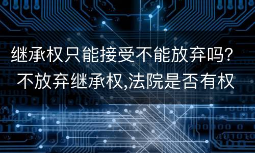 继承权只能接受不能放弃吗？ 不放弃继承权,法院是否有权要求放弃