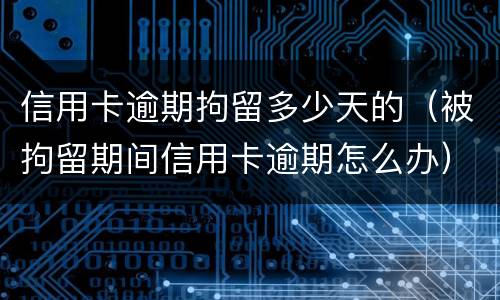 信用卡逾期拘留多少天的（被拘留期间信用卡逾期怎么办）
