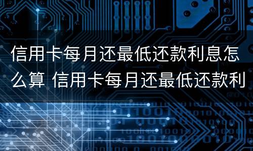 信用卡每月还最低还款利息怎么算 信用卡每月还最低还款利息怎么算出来的