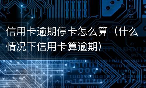 信用卡逾期停卡怎么算（什么情况下信用卡算逾期）