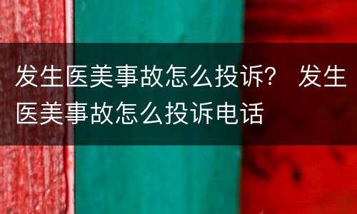 发生医美事故怎么投诉？ 发生医美事故怎么投诉电话
