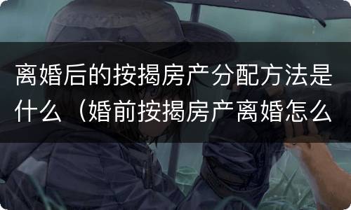 离婚后的按揭房产分配方法是什么（婚前按揭房产离婚怎么分配）