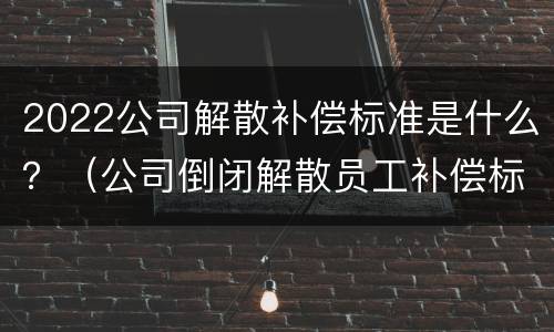 2022公司解散补偿标准是什么？（公司倒闭解散员工补偿标准2021）